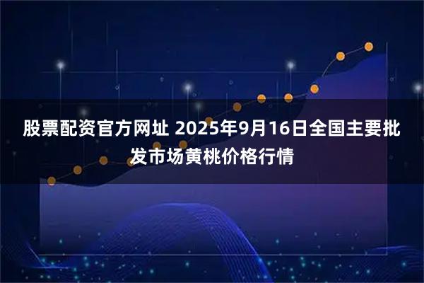 股票配资官方网址 2025年9月16日全国主要批发市场黄桃价格行情