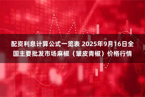 配资利息计算公式一览表 2025年9月16日全国主要批发市场麻椒（皱皮青椒）价格行情