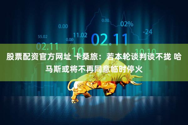股票配资官方网址 卡桑旅：若本轮谈判谈不拢 哈马斯或将不再同意临时停火