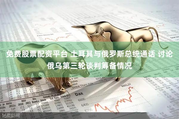 免费股票配资平台 土耳其与俄罗斯总统通话 讨论俄乌第三轮谈判筹备情况