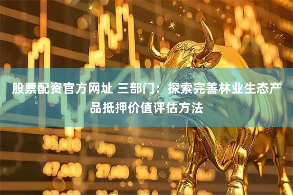 股票配资官方网址 三部门：探索完善林业生态产品抵押价值评估方法