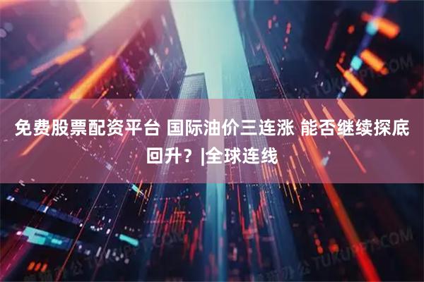 免费股票配资平台 国际油价三连涨 能否继续探底回升？|全球连线