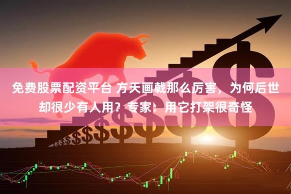 免费股票配资平台 方天画戟那么厉害，为何后世却很少有人用？专家：用它打架很奇怪