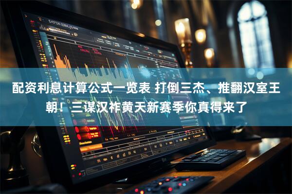 配资利息计算公式一览表 打倒三杰、推翻汉室王朝！三谋汉祚黄天新赛季你真得来了