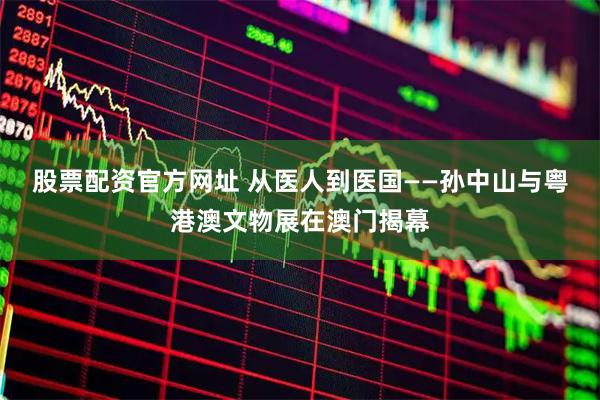 股票配资官方网址 从医人到医国——孙中山与粤港澳文物展在澳门揭幕