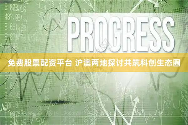 免费股票配资平台 沪澳两地探讨共筑科创生态圈