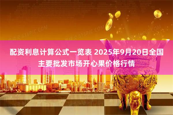 配资利息计算公式一览表 2025年9月20日全国主要批发市场开心果价格行情
