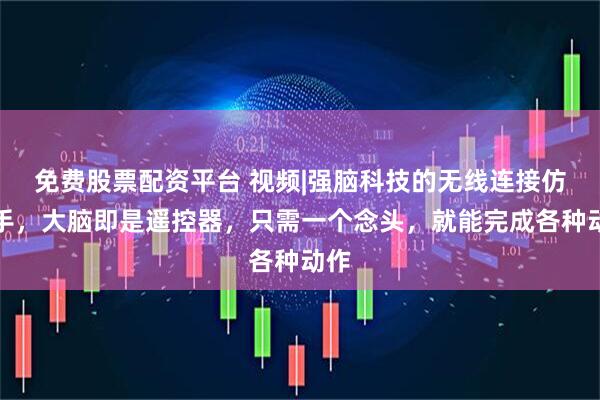 免费股票配资平台 视频|强脑科技的无线连接仿生手，大脑即是遥控器，只需一个念头，就能完成各种动作