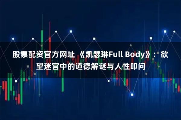 股票配资官方网址 《凯瑟琳Full Body》：欲望迷宫中的道德解谜与人性叩问