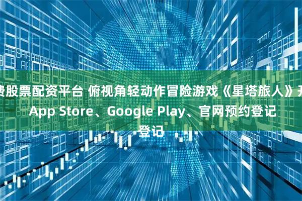 免费股票配资平台 俯视角轻动作冒险游戏《星塔旅人》开放 App Store、Google Play、官网预约登记