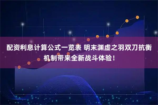 配资利息计算公式一览表 明末渊虚之羽双刀抗衡机制带来全新战斗体验！