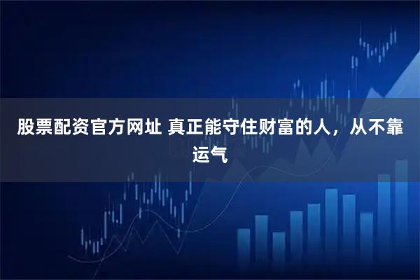 股票配资官方网址 真正能守住财富的人，从不靠运气