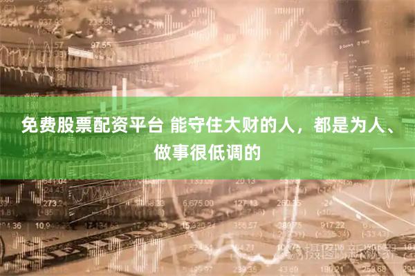 免费股票配资平台 能守住大财的人，都是为人、做事很低调的
