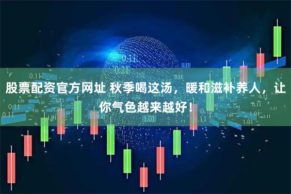 股票配资官方网址 秋季喝这汤，暖和滋补养人，让你气色越来越好！