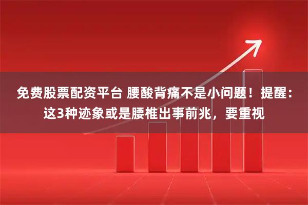 免费股票配资平台 腰酸背痛不是小问题！提醒：这3种迹象或是腰椎出事前兆，要重视