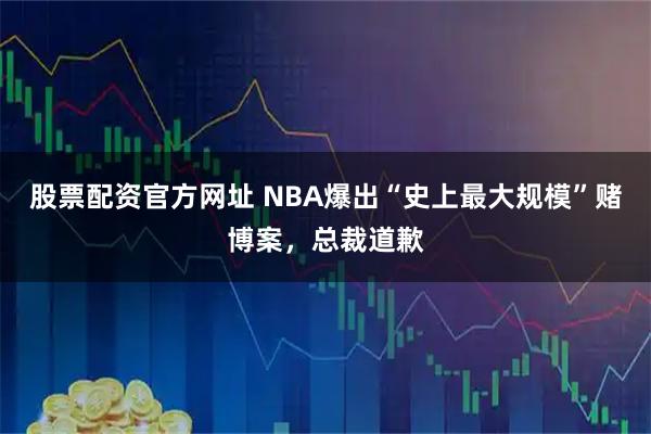 股票配资官方网址 NBA爆出“史上最大规模”赌博案，总裁道歉