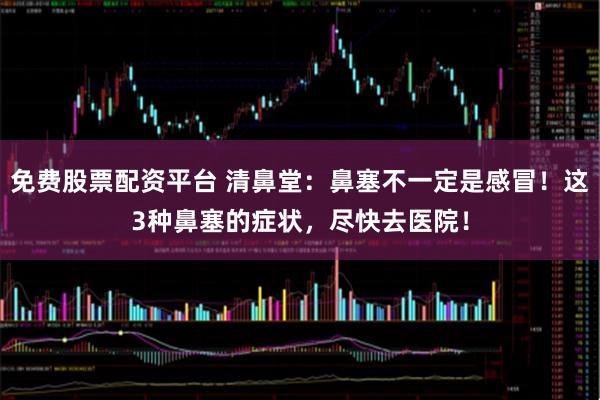 免费股票配资平台 清鼻堂：鼻塞不一定是感冒！这3种鼻塞的症状，尽快去医院！