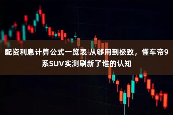 配资利息计算公式一览表 从够用到极致，懂车帝9系SUV实测刷新了谁的认知