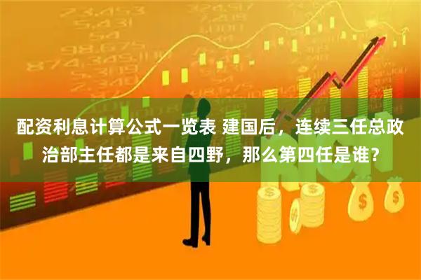 配资利息计算公式一览表 建国后，连续三任总政治部主任都是来自四野，那么第四任是谁？