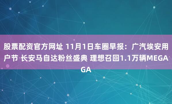 股票配资官方网址 11月1日车圈早报：广汽埃安用户节 长安马自达粉丝盛典 理想召回1.1万辆MEGA