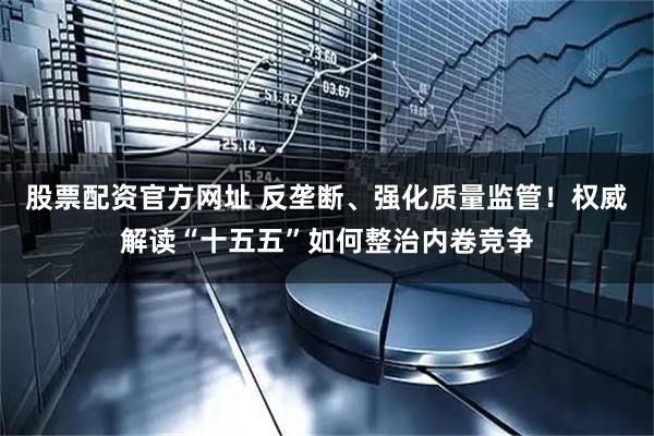 股票配资官方网址 反垄断、强化质量监管！权威解读“十五五”如何整治内卷竞争