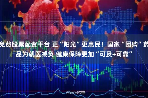 免费股票配资平台 更“阳光”更惠民！国家“团购”药品为就医减负 健康保障更加“可及+可靠”