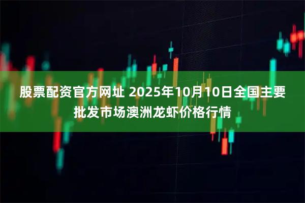 股票配资官方网址 2025年10月10日全国主要批发市场澳洲龙虾价格行情