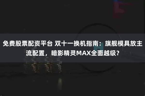 免费股票配资平台 双十一换机指南：旗舰模具放主流配置，暗影精灵MAX全面越级？