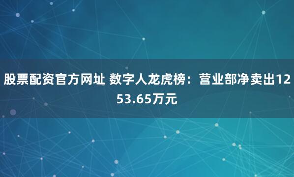 股票配资官方网址 数字人龙虎榜：营业部净卖出1253.65万元