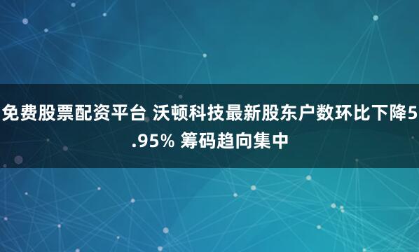 免费股票配资平台 沃顿科技最新股东户数环比下降5.95% 筹码趋向集中