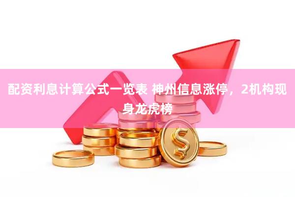 配资利息计算公式一览表 神州信息涨停，2机构现身龙虎榜