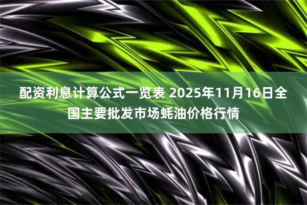 配资利息计算公式一览表 2025年11月16日全国主要批发市场蚝油价格行情