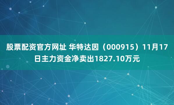 股票配资官方网址 华特达因（000915）11月17日主力资金净卖出1827.10万元