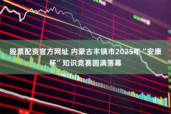 股票配资官方网址 内蒙古丰镇市2025年“安康杯”知识竞赛圆满落幕