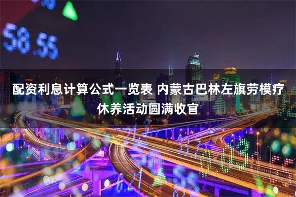 配资利息计算公式一览表 内蒙古巴林左旗劳模疗休养活动圆满收官