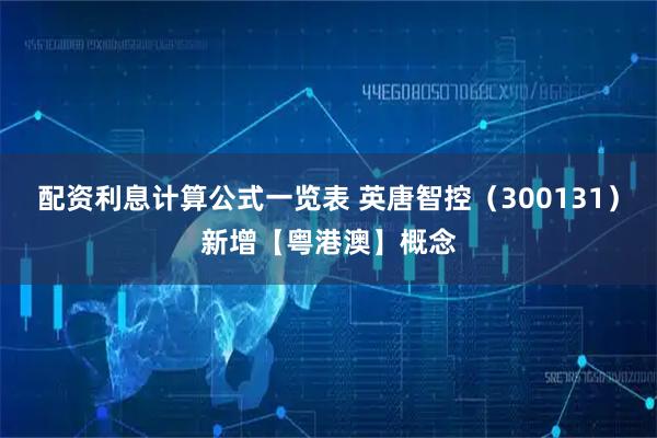 配资利息计算公式一览表 英唐智控（300131）新增【粤港澳】概念