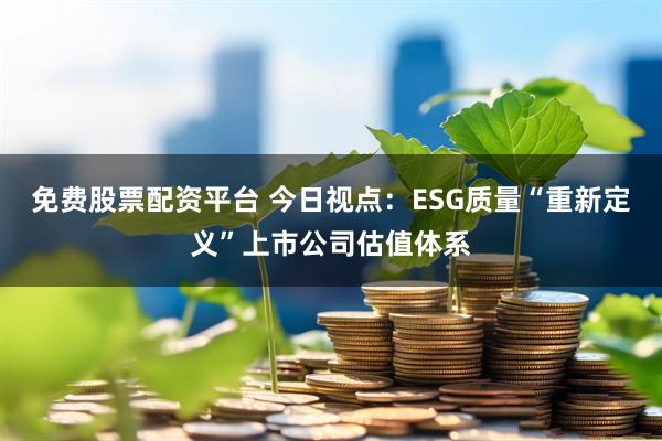 免费股票配资平台 今日视点：ESG质量“重新定义”上市公司估值体系