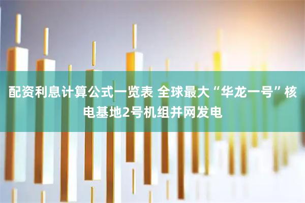 配资利息计算公式一览表 全球最大“华龙一号”核电基地2号机组并网发电