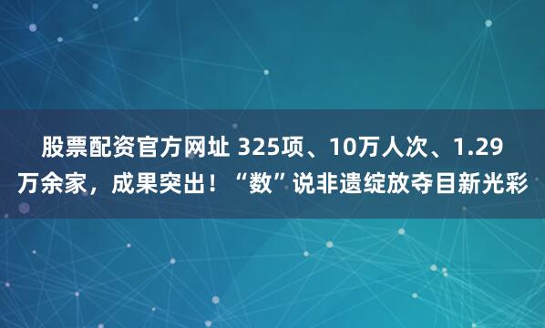 股票配资官方网址 325项、10万人次、1.29万余家，成果突出！“数”说非遗绽放夺目新光彩