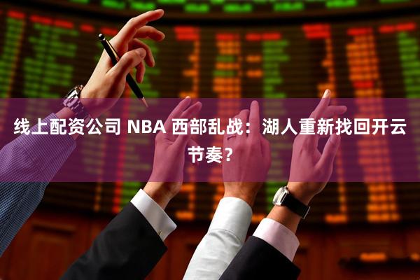 线上配资公司 NBA 西部乱战：湖人重新找回开云节奏？