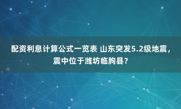 配资利息计算公式一览表 山东突发5.2级地震，震中位于潍坊临朐县？