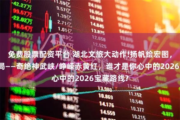 免费股票配资平台 湖北文旅大动作!扬帆绘宏图，策马迎新局——奇绝神武峡/峥嵘赤黄红，谁才是你心中的2026宝藏路线?