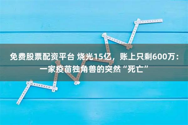 免费股票配资平台 烧光15亿，账上只剩600万：一家疫苗独角兽的突然“死亡”