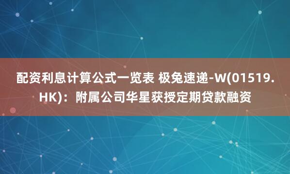 配资利息计算公式一览表 极兔速递-W(01519.HK)：附属公司华星获授定期贷款融资