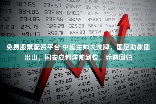 免费股票配资平台 中超主帅大洗牌，国足助教团出山，国安成都洋帅到位，乔迪回归