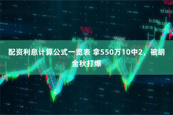 配资利息计算公式一览表 拿550万10中2，被胡金秋打爆