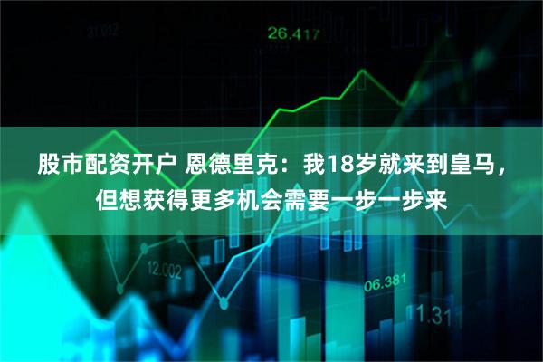 股市配资开户 恩德里克：我18岁就来到皇马，但想获得更多机会需要一步一步来