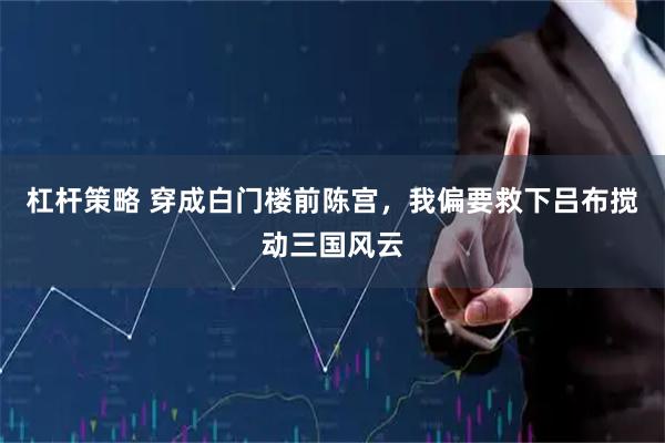 杠杆策略 穿成白门楼前陈宫，我偏要救下吕布搅动三国风云