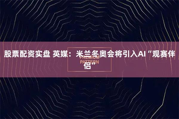 股票配资实盘 英媒：米兰冬奥会将引入AI“观赛伴侣”