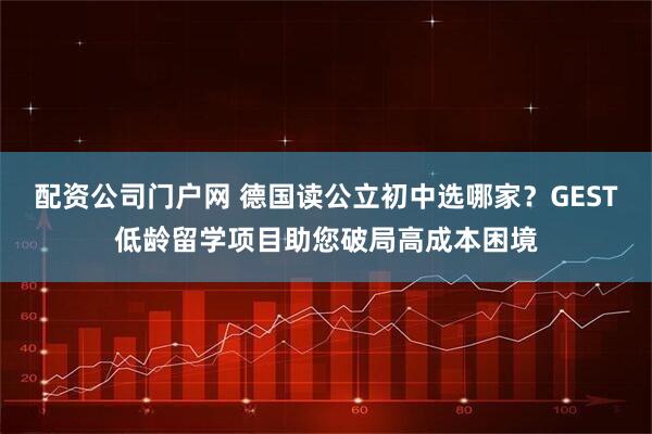 配资公司门户网 德国读公立初中选哪家？GEST低龄留学项目助您破局高成本困境